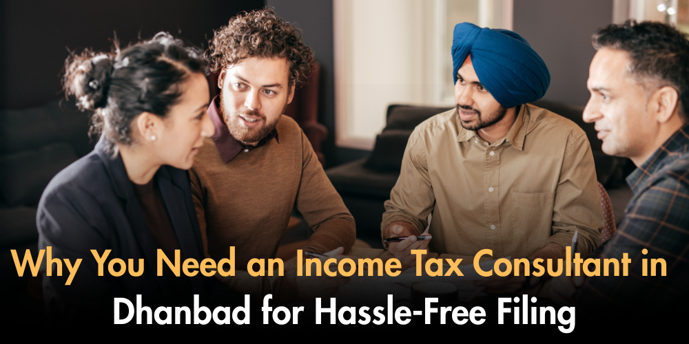 Why You Need An Income Tax Consultant In Dhanbad For Hassle-Free Filing
